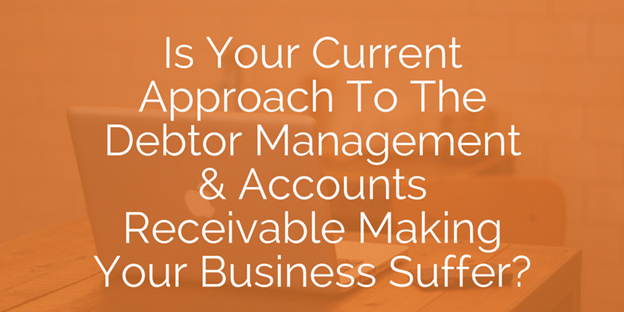 Is Your Current Approach to Debtor Management and Accounts Receivable Making Your Business Suffer