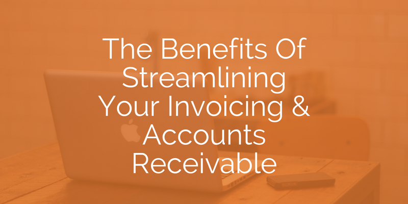 The Benefits of Streamlining Your Invoicing and Accounts Receivables